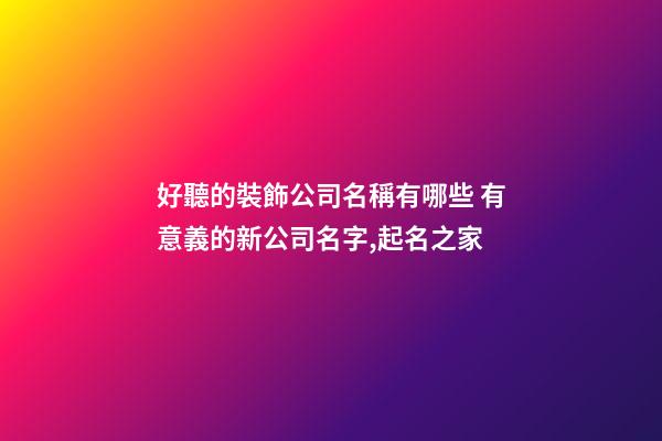 好聽的裝飾公司名稱有哪些 有意義的新公司名字,起名之家